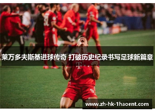 莱万多夫斯基进球传奇 打破历史纪录书写足球新篇章