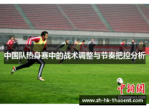 中国队热身赛中的战术调整与节奏把控分析