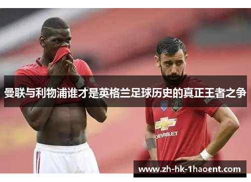 曼联与利物浦谁才是英格兰足球历史的真正王者之争