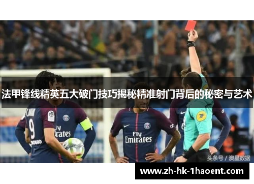 法甲锋线精英五大破门技巧揭秘精准射门背后的秘密与艺术