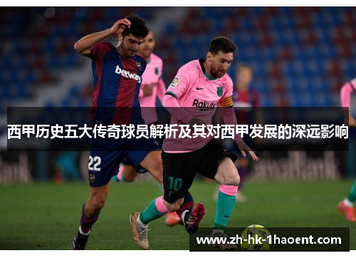 西甲历史五大传奇球员解析及其对西甲发展的深远影响