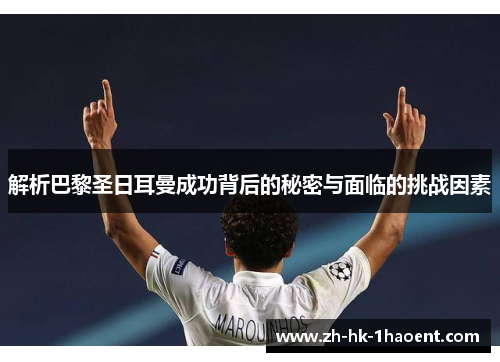 解析巴黎圣日耳曼成功背后的秘密与面临的挑战因素