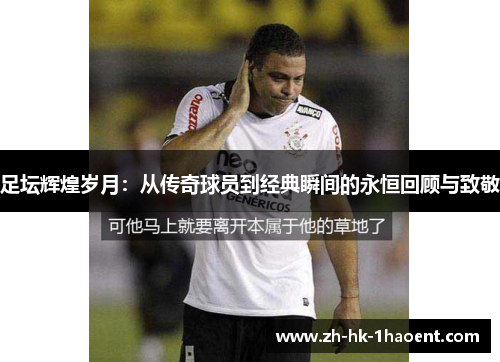 足坛辉煌岁月：从传奇球员到经典瞬间的永恒回顾与致敬