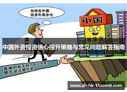 中国外资投资信心提升策略与常见问题解答指南