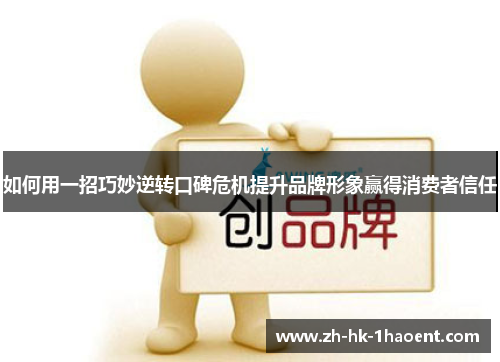 如何用一招巧妙逆转口碑危机提升品牌形象赢得消费者信任