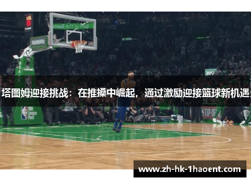 塔图姆迎接挑战：在推搡中崛起，通过激励迎接篮球新机遇
