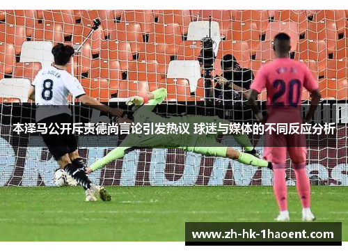 本泽马公开斥责德尚言论引发热议 球迷与媒体的不同反应分析