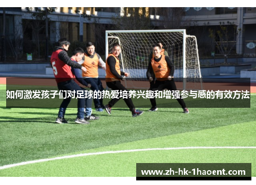 如何激发孩子们对足球的热爱培养兴趣和增强参与感的有效方法