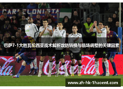 巴萨7-1大胜瓦伦西亚战术解析攻防转换与临场调整的关键因素
