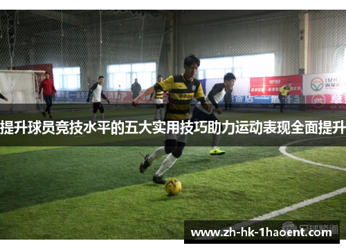 提升球员竞技水平的五大实用技巧助力运动表现全面提升