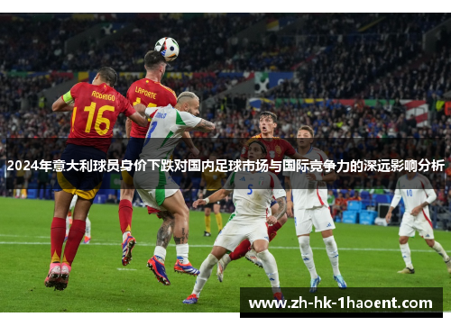 2024年意大利球员身价下跌对国内足球市场与国际竞争力的深远影响分析