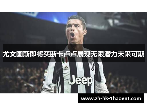 尤文图斯即将买断卡卢卢展现无限潜力未来可期