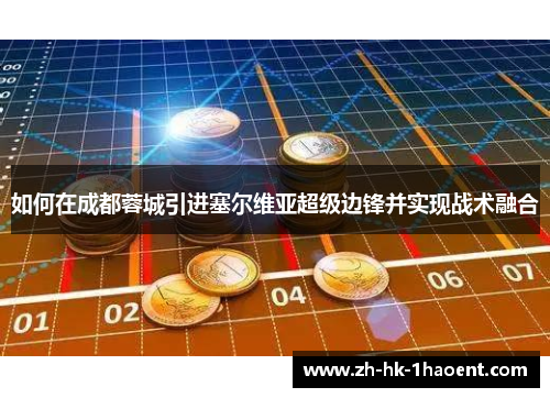 如何在成都蓉城引进塞尔维亚超级边锋并实现战术融合