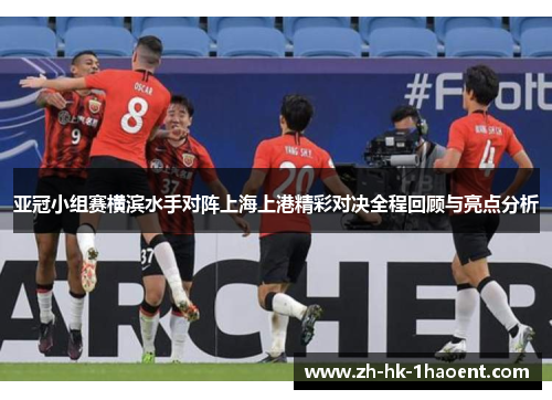 亚冠小组赛横滨水手对阵上海上港精彩对决全程回顾与亮点分析