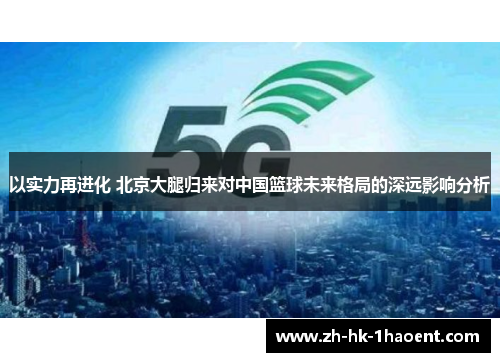 以实力再进化 北京大腿归来对中国篮球未来格局的深远影响分析