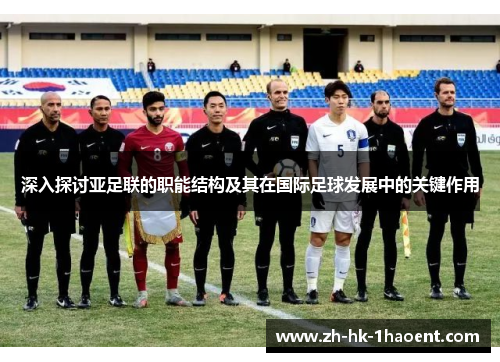 深入探讨亚足联的职能结构及其在国际足球发展中的关键作用