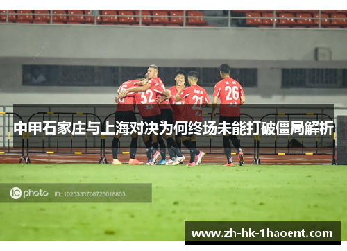 中甲石家庄与上海对决为何终场未能打破僵局解析