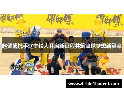 赵健博携手辽宁铁人开启新征程共筑篮球梦想新篇章