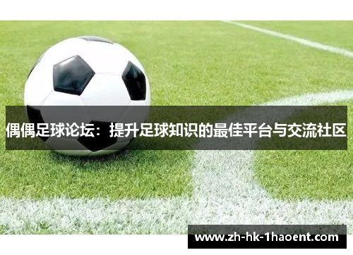 偶偶足球论坛：提升足球知识的最佳平台与交流社区
