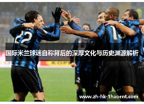 国际米兰球迷自称背后的深厚文化与历史渊源解析