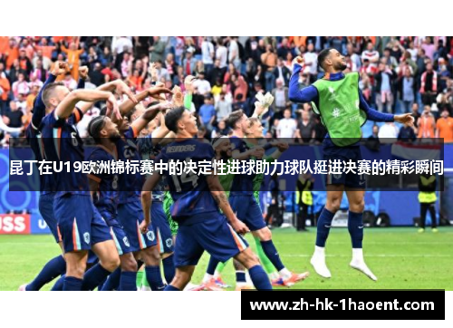 昆丁在U19欧洲锦标赛中的决定性进球助力球队挺进决赛的精彩瞬间 昆丁在U19欧洲锦标赛中的决定性进球助力球队挺进决赛的精彩瞬间