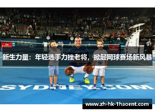新生力量:年轻选手力挫老将,掀起网球赛场新风暴 新生力量:年轻选手力挫老将,掀起网球赛场新风暴