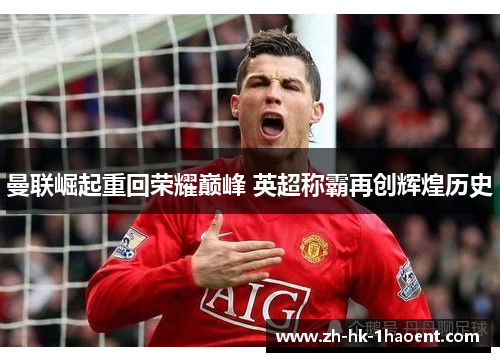 曼联崛起重回荣耀巅峰 英超称霸再创辉煌历史 曼联崛起重回荣耀巅峰 英超称霸再创辉煌历史