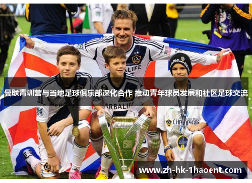 曼联青训营与当地足球俱乐部深化合作 推动青年球员发展和社区足球交流