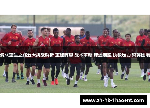 曼联重生之路五大挑战解析 重建阵容 战术革新 球迷期望 执教压力 财务困境 曼联重生之路五大挑战解析 重建阵容 战术革新 球迷期望 执教压力 财务困境