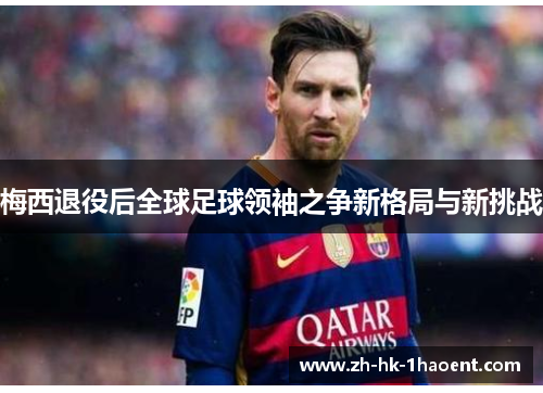 梅西退役后全球足球领袖之争新格局与新挑战 梅西退役后全球足球领袖之争新格局与新挑战