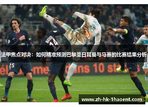 法甲焦点对决:如何精准预测巴黎圣日耳曼与马赛的比赛结果分析 法甲焦点对决:如何精准预测巴黎圣日耳曼与马赛的比赛结果分析