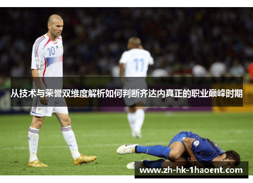 从技术与荣誉双维度解析如何判断齐达内真正的职业巅峰时期