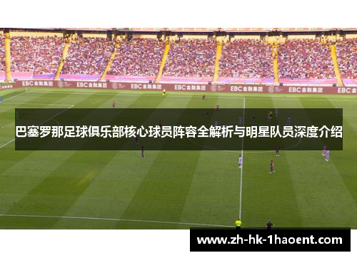 巴塞罗那足球俱乐部核心球员阵容全解析与明星队员深度介绍