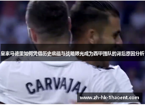 皇家马德里如何凭借历史底蕴与战略眼光成为西甲强队的背后原因分析