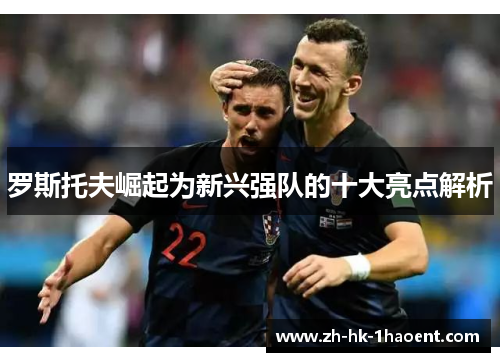 罗斯托夫崛起为新兴强队的十大亮点解析
