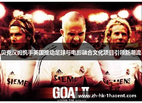 贝克汉姆携手英国推动足球与电影融合文化项目引领新潮流 贝克汉姆携手英国推动足球与电影融合文化项目引领新潮流