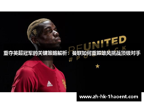 重夺英超冠军的关键策略解析:曼联如何重振雄风挑战顶级对手 重夺英超冠军的关键策略解析:曼联如何重振雄风挑战顶级对手
