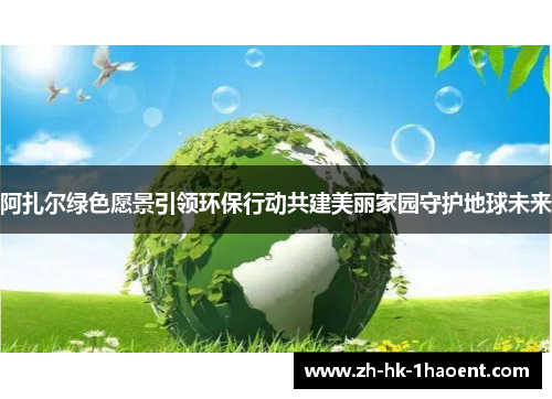 阿扎尔绿色愿景引领环保行动共建美丽家园守护地球未来 阿扎尔绿色愿景引领环保行动共建美丽家园守护地球未来
