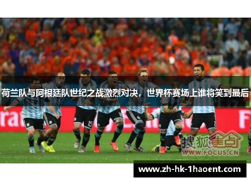 荷兰队与阿根廷队世纪之战激烈对决,世界杯赛场上谁将笑到最后 荷兰队与阿根廷队世纪之战激烈对决,世界杯赛场上谁将笑到最后
