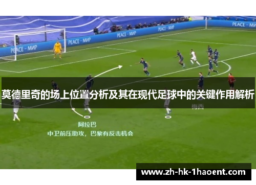 莫德里奇的场上位置分析及其在现代足球中的关键作用解析 莫德里奇的场上位置分析及其在现代足球中的关键作用解析