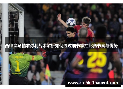 西甲皇马精准讨利战术解析如何通过细节掌控比赛节奏与优势