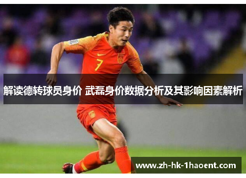 解读德转球员身价 武磊身价数据分析及其影响因素解析