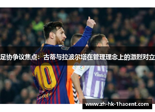 足协争议焦点：古蒂与拉波尔塔在管理理念上的激烈对立