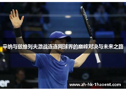 辛纳与兹维列夫激战连连网球界的巅峰对决与未来之路