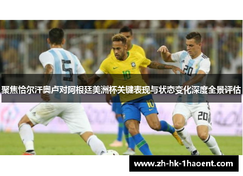 聚焦恰尔汗奥卢对阿根廷美洲杯关键表现与状态变化深度全景评估