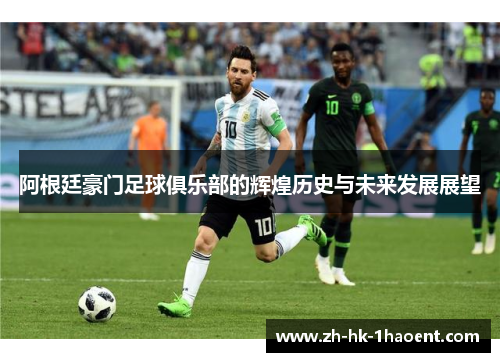 阿根廷豪门足球俱乐部的辉煌历史与未来发展展望