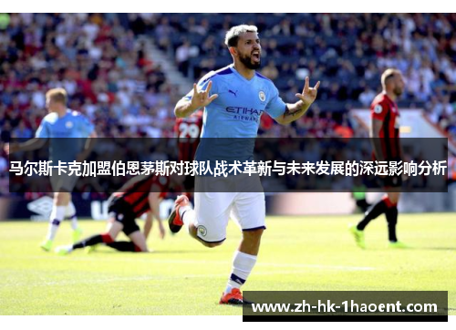马尔斯卡克加盟伯恩茅斯对球队战术革新与未来发展的深远影响分析 马尔斯卡克加盟伯恩茅斯对球队战术革新与未来发展的深远影响分析
