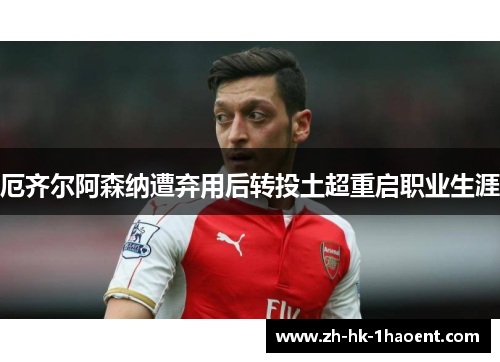 厄齐尔阿森纳遭弃用后转投土超重启职业生涯 厄齐尔阿森纳遭弃用后转投土超重启职业生涯