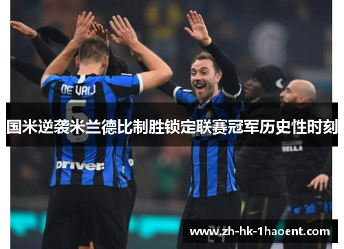 国米逆袭米兰德比制胜锁定联赛冠军历史性时刻