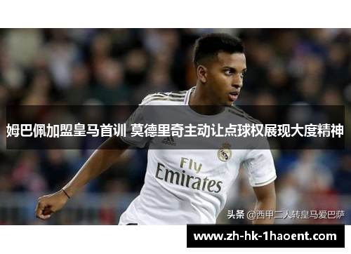 姆巴佩加盟皇马首训 莫德里奇主动让点球权展现大度精神 姆巴佩加盟皇马首训 莫德里奇主动让点球权展现大度精神